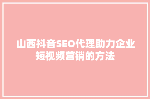 山西抖音SEO代理助力企业短视频营销的方法