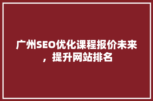 广州SEO优化课程报价未来，提升网站排名