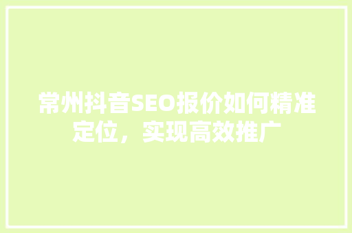 常州抖音SEO报价如何精准定位，实现高效推广