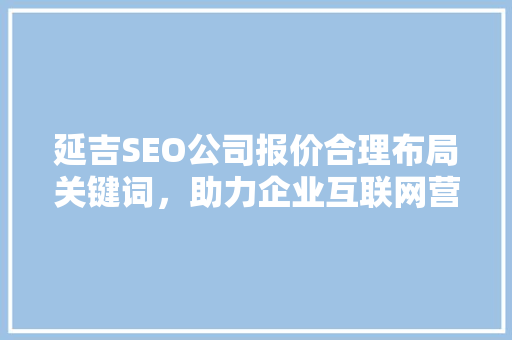 延吉SEO公司报价合理布局关键词，助力企业互联网营销