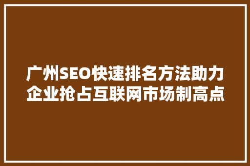 广州SEO快速排名方法助力企业抢占互联网市场制高点