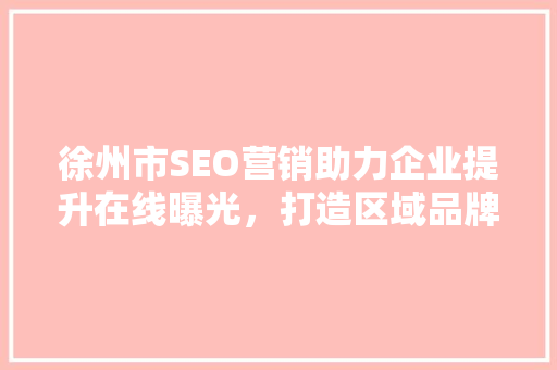 徐州市SEO营销助力企业提升在线曝光，打造区域品牌影响力