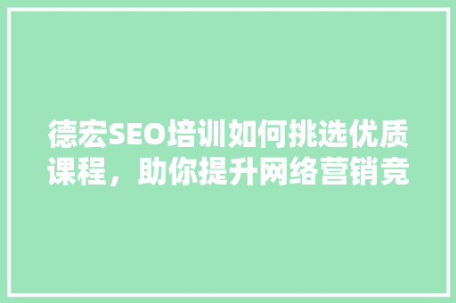 德宏SEO培训如何挑选优质课程，助你提升网络营销竞争力