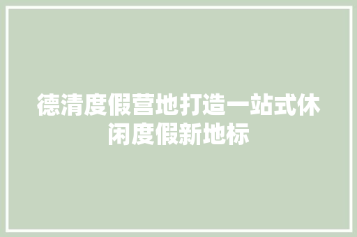 德清度假营地打造一站式休闲度假新地标