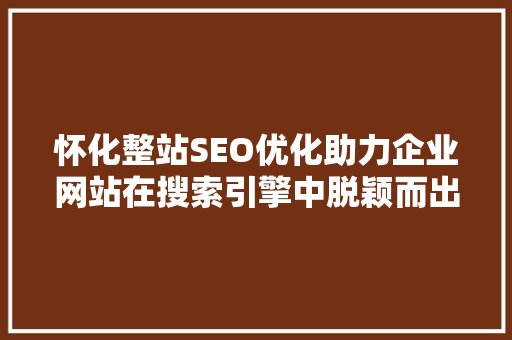 怀化整站SEO优化助力企业网站在搜索引擎中脱颖而出