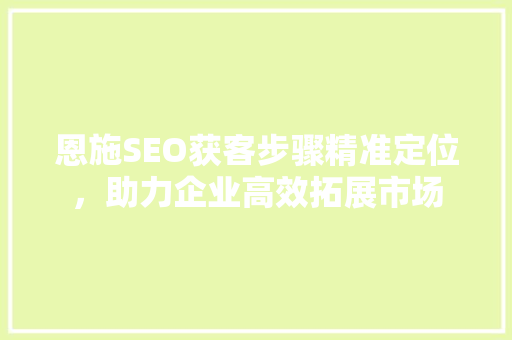 恩施SEO获客步骤精准定位，助力企业高效拓展市场