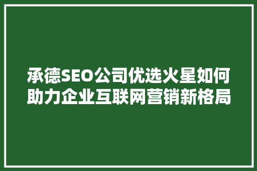 承德SEO公司优选火星如何助力企业互联网营销新格局