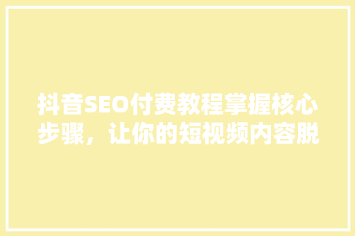 抖音SEO付费教程掌握核心步骤，让你的短视频内容脱颖而出