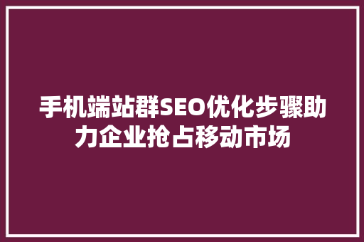 手机端站群SEO优化步骤助力企业抢占移动市场