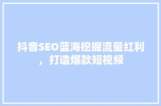 抖音SEO蓝海挖掘流量红利，打造爆款短视频