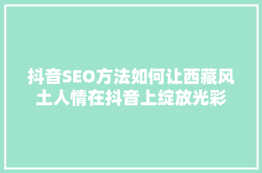 抖音SEO方法如何让西藏风土人情在抖音上绽放光彩