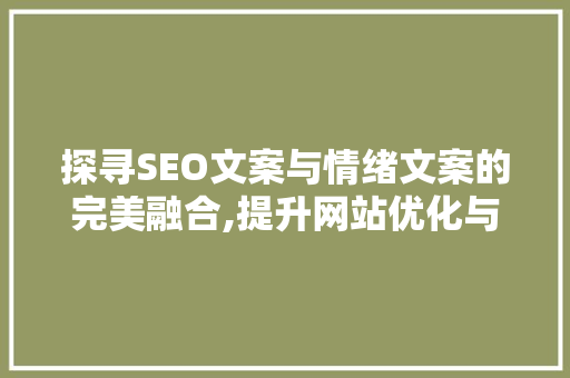 探寻SEO文案与情绪文案的完美融合,提升网站优化与用户体验的双赢之路