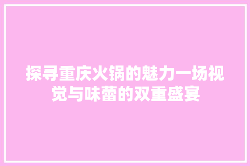 探寻重庆火锅的魅力一场视觉与味蕾的双重盛宴