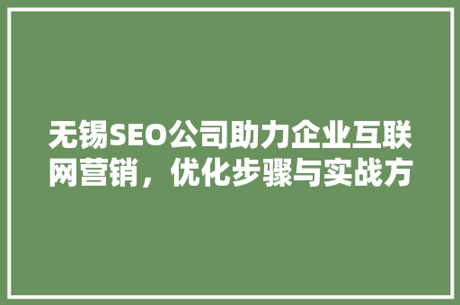 无锡SEO公司助力企业互联网营销，优化步骤与实战方法