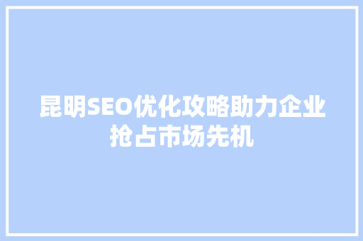 昆明SEO优化攻略助力企业抢占市场先机