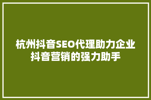 杭州抖音SEO代理助力企业抖音营销的强力助手