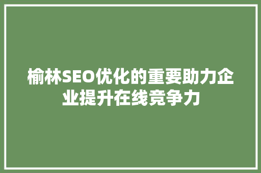 榆林SEO优化的重要助力企业提升在线竞争力