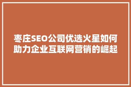 枣庄SEO公司优选火星如何助力企业互联网营销的崛起