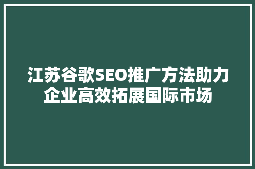 江苏谷歌SEO推广方法助力企业高效拓展国际市场