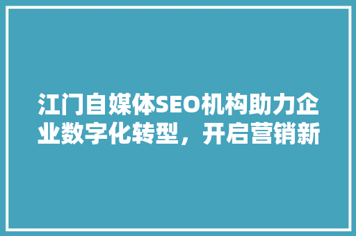 江门自媒体SEO机构助力企业数字化转型，开启营销新篇章