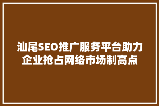汕尾SEO推广服务平台助力企业抢占网络市场制高点