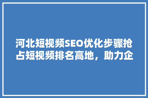 河北短视频SEO优化步骤抢占短视频排名高地，助力企业品牌腾飞