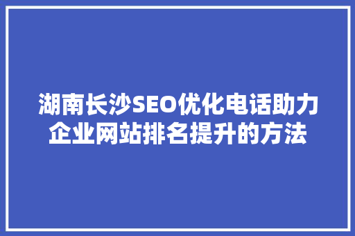 湖南长沙SEO优化电话助力企业网站排名提升的方法