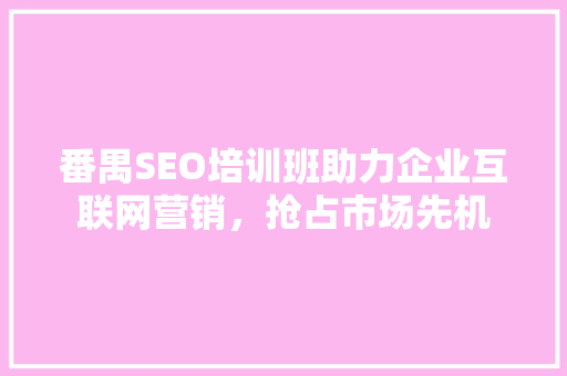 番禺SEO培训班助力企业互联网营销，抢占市场先机