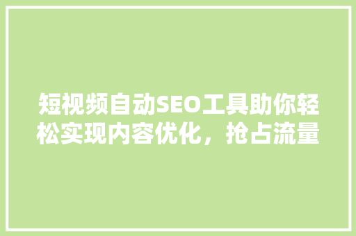 短视频自动SEO工具助你轻松实现内容优化，抢占流量高地