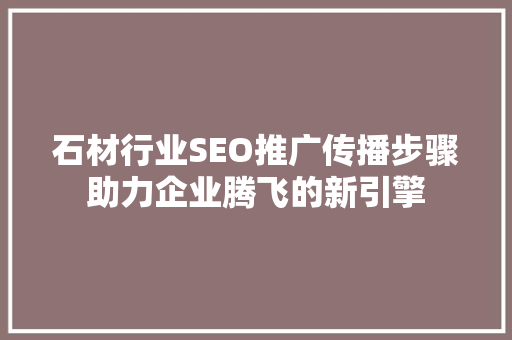 石材行业SEO推广传播步骤助力企业腾飞的新引擎
