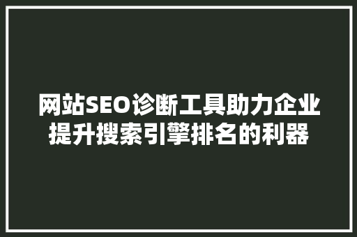 网站SEO诊断工具助力企业提升搜索引擎排名的利器