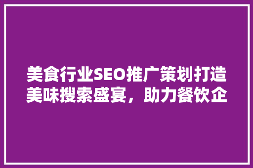 美食行业SEO推广策划打造美味搜索盛宴，助力餐饮企业腾飞