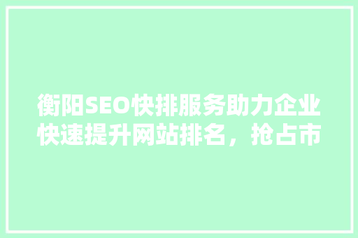衡阳SEO快排服务助力企业快速提升网站排名，抢占市场先机