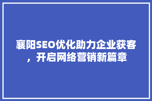 襄阳SEO优化助力企业获客，开启网络营销新篇章