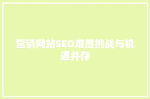 营销网站SEO难度挑战与机遇并存