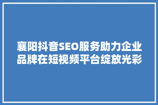 襄阳抖音SEO服务助力企业品牌在短视频平台绽放光彩