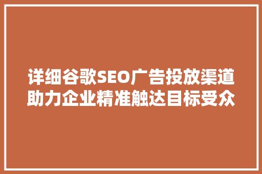 详细谷歌SEO广告投放渠道助力企业精准触达目标受众