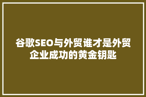 谷歌SEO与外贸谁才是外贸企业成功的黄金钥匙