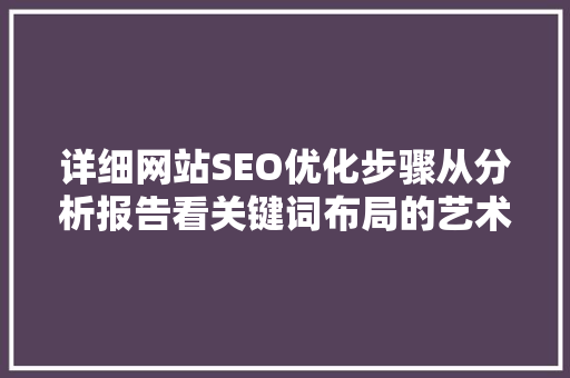 详细网站SEO优化步骤从分析报告看关键词布局的艺术