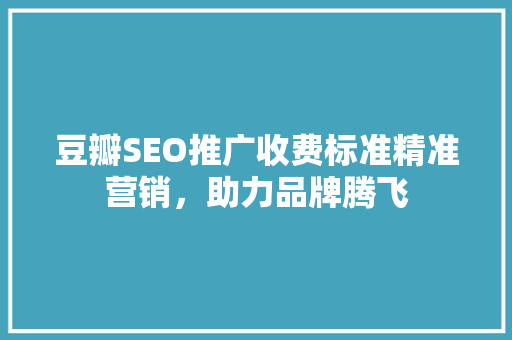 豆瓣SEO推广收费标准精准营销，助力品牌腾飞