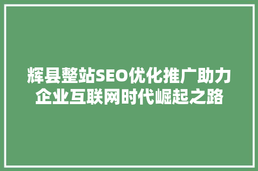 辉县整站SEO优化推广助力企业互联网时代崛起之路