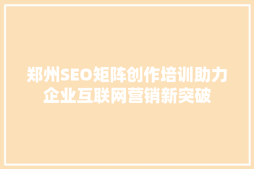 郑州SEO矩阵创作培训助力企业互联网营销新突破