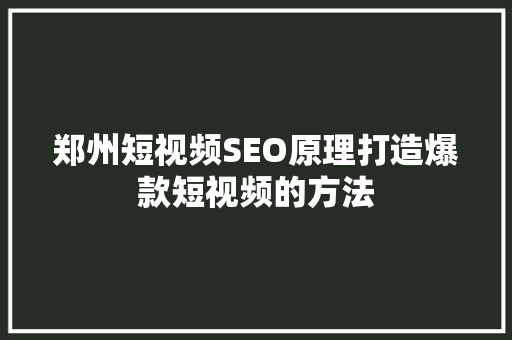 郑州短视频SEO原理打造爆款短视频的方法