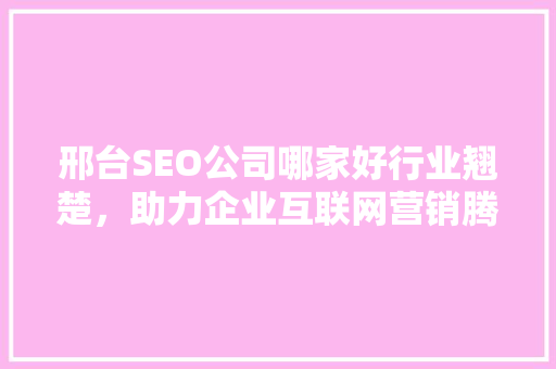 邢台SEO公司哪家好行业翘楚，助力企业互联网营销腾飞