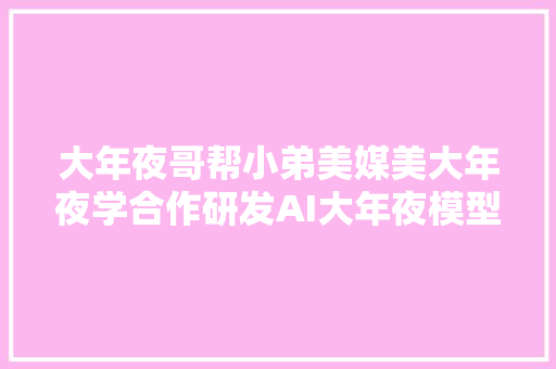 大年夜哥帮小弟美媒美大年夜学合作研发AI大年夜模型自立滋长技能