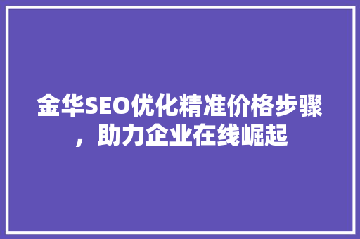 金华SEO优化精准价格步骤，助力企业在线崛起