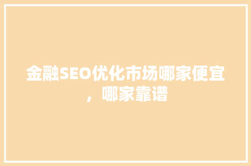 金融SEO优化市场哪家便宜，哪家靠谱