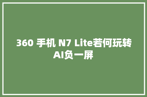 360 手机 N7 Lite若何玩转AI负一屏