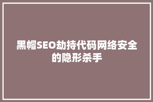 黑帽SEO劫持代码网络安全的隐形杀手