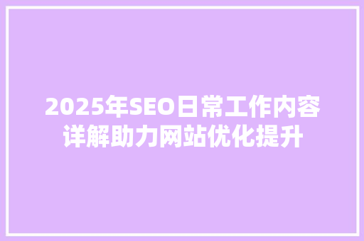 2025年SEO日常工作内容详解助力网站优化提升